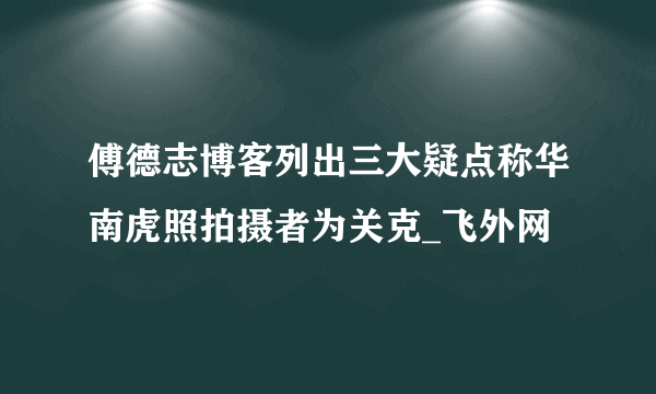 傅德志博客列出三大疑点称华南虎照拍摄者为关克_飞外网