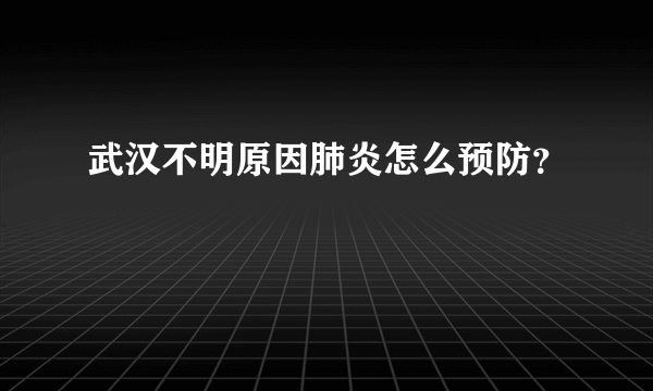 武汉不明原因肺炎怎么预防？