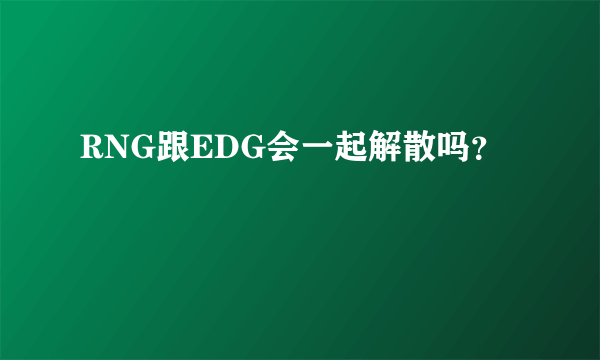 RNG跟EDG会一起解散吗？