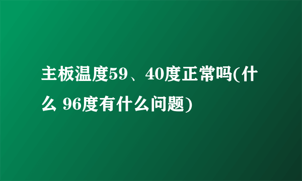 主板温度59、40度正常吗(什么 96度有什么问题)