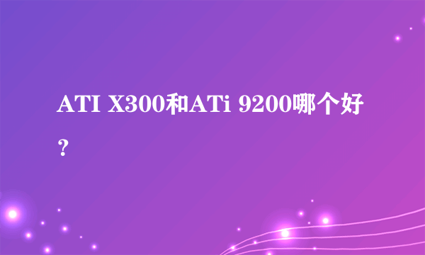 ATI X300和ATi 9200哪个好？