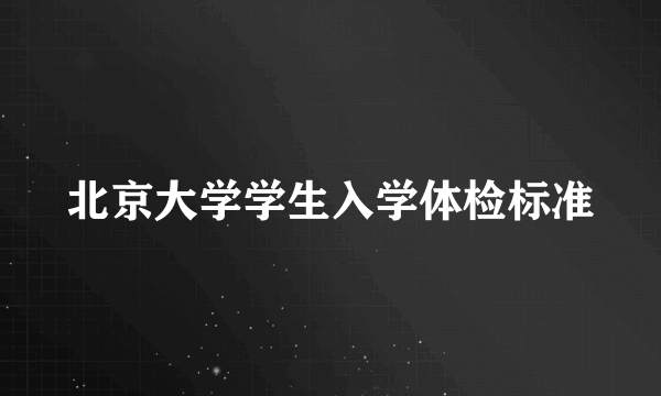 北京大学学生入学体检标准