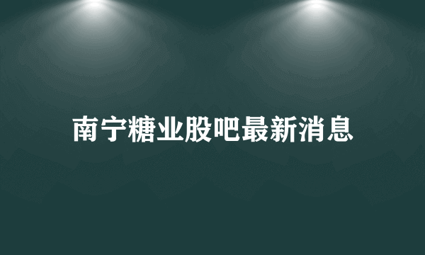 南宁糖业股吧最新消息