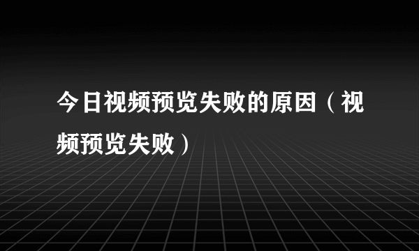 今日视频预览失败的原因（视频预览失败）