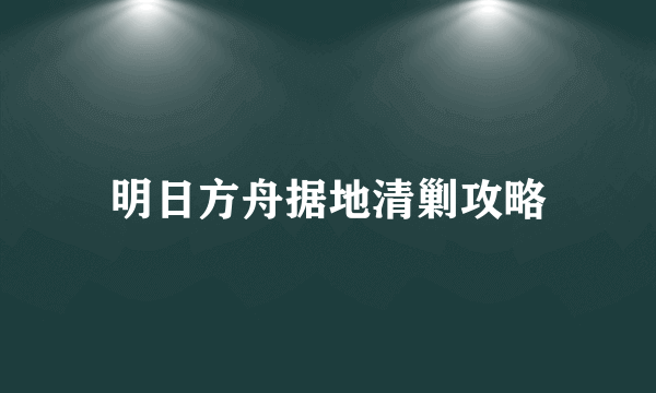 明日方舟据地清剿攻略