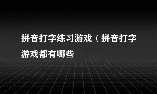 拼音打字练习游戏（拼音打字游戏都有哪些