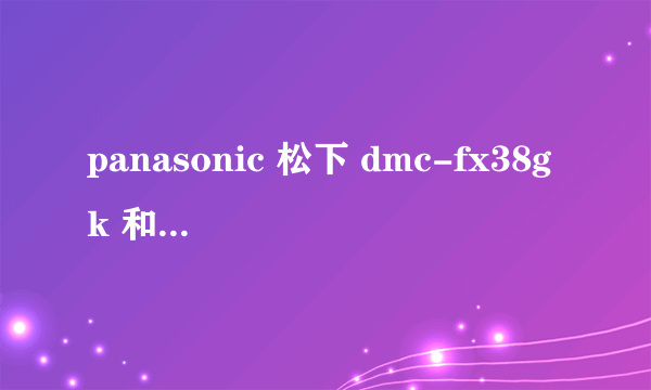 panasonic 松下 dmc-fx38gk 和panasonic 松下 fs20gk 哪个好些?