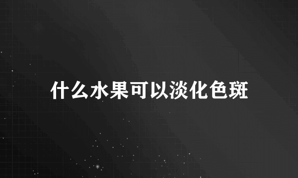 什么水果可以淡化色斑