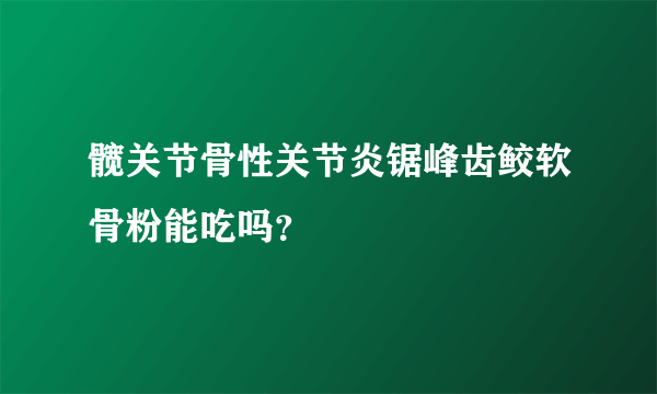 髋关节骨性关节炎锯峰齿鲛软骨粉能吃吗？