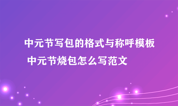 中元节写包的格式与称呼模板 中元节烧包怎么写范文