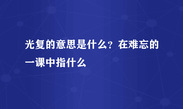 光复的意思是什么？在难忘的一课中指什么