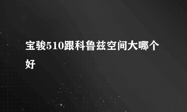 宝骏510跟科鲁兹空间大哪个好