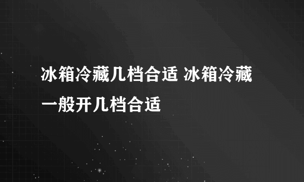 冰箱冷藏几档合适 冰箱冷藏一般开几档合适