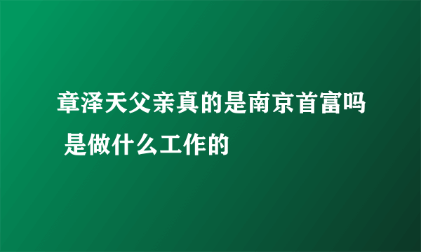 章泽天父亲真的是南京首富吗 是做什么工作的