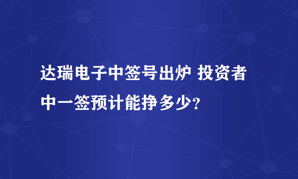 达瑞电子中签号出炉 投资者中一签预计能挣多少？