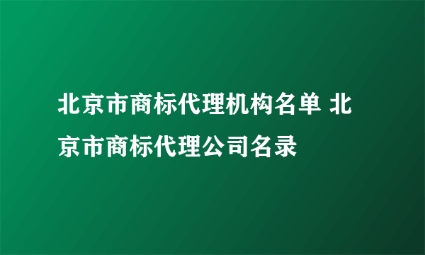 北京市商标代理机构名单 北京市商标代理公司名录