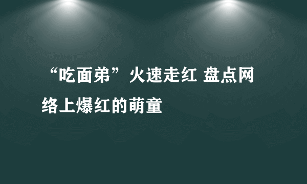 “吃面弟”火速走红 盘点网络上爆红的萌童