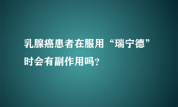 乳腺癌患者在服用“瑞宁德”时会有副作用吗？