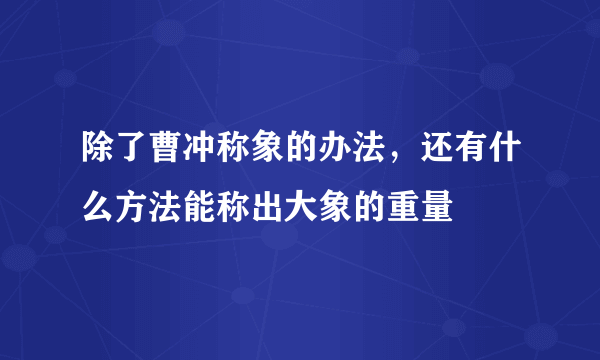 除了曹冲称象的办法，还有什么方法能称出大象的重量