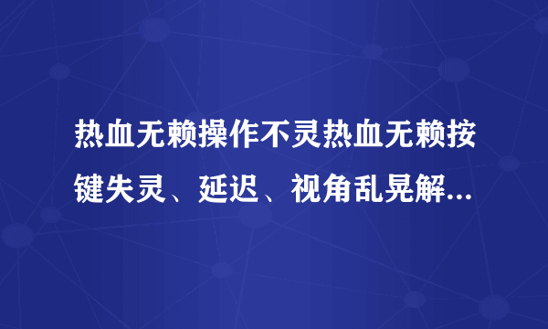 热血无赖操作不灵热血无赖按键失灵、延迟、视角乱晃解决方法-飞外网