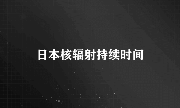 日本核辐射持续时间