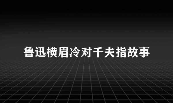 鲁迅横眉冷对千夫指故事