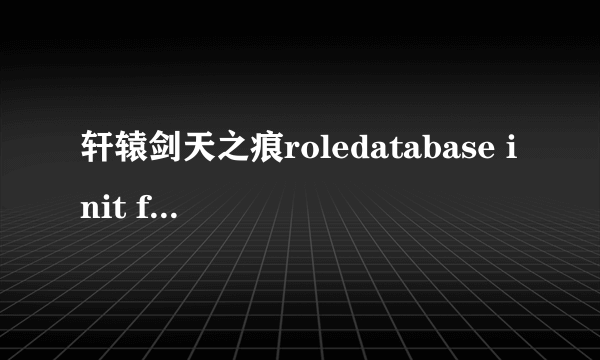 轩辕剑天之痕roledatabase init failed（roledatabase init failed）