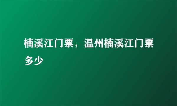 楠溪江门票，温州楠溪江门票多少