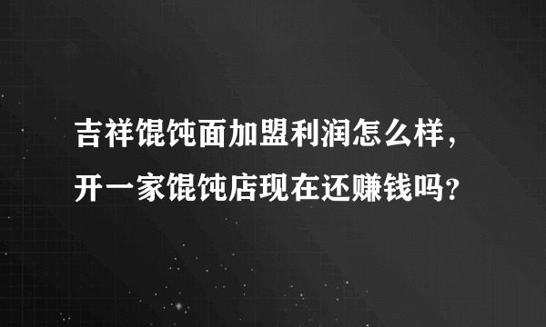 吉祥馄饨面加盟利润怎么样，开一家馄饨店现在还赚钱吗？