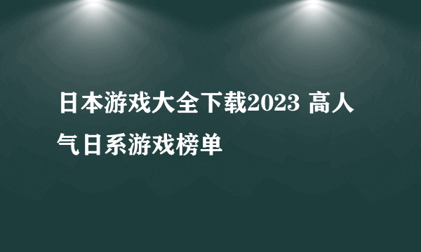 日本游戏大全下载2023 高人气日系游戏榜单