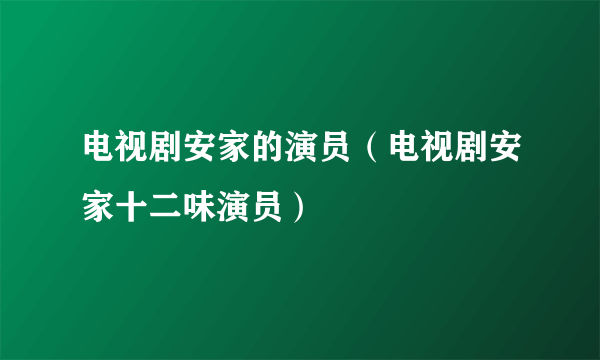 电视剧安家的演员（电视剧安家十二味演员）