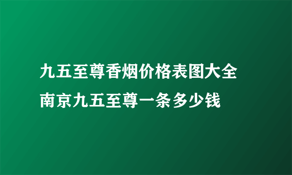 九五至尊香烟价格表图大全 南京九五至尊一条多少钱