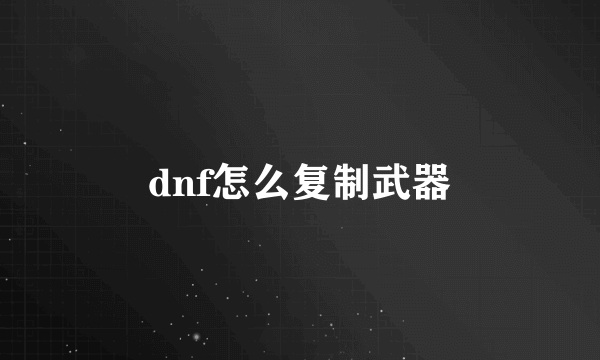 dnf怎么复制武器