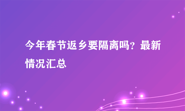 今年春节返乡要隔离吗？最新情况汇总