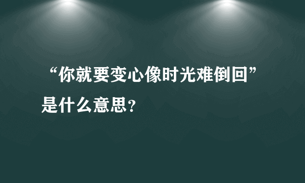 “你就要变心像时光难倒回”是什么意思？