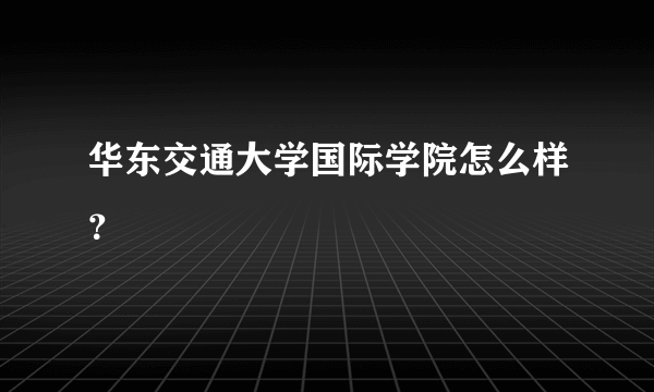 华东交通大学国际学院怎么样？