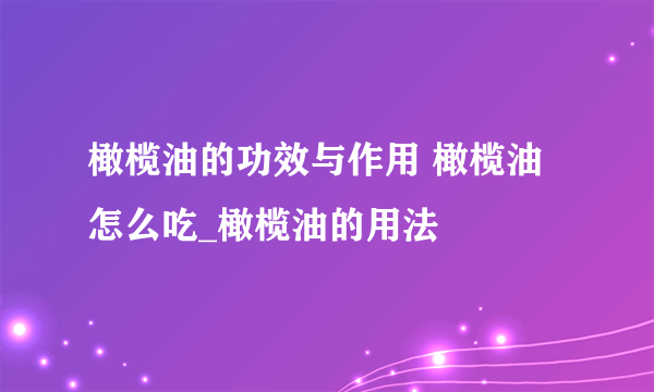 橄榄油的功效与作用 橄榄油怎么吃_橄榄油的用法