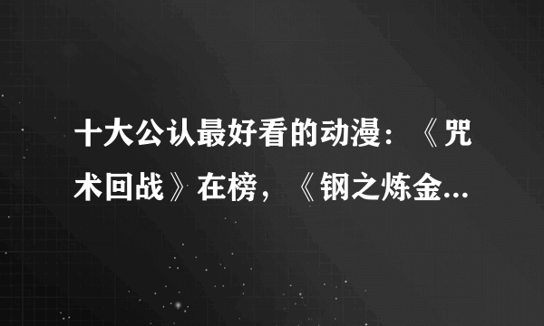 十大公认最好看的动漫：《咒术回战》在榜，《钢之炼金术师》第一