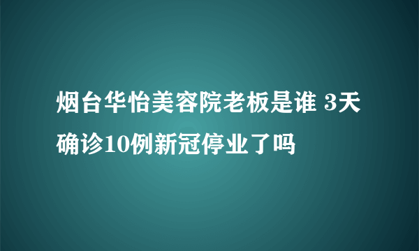 烟台华怡美容院老板是谁 3天确诊10例新冠停业了吗