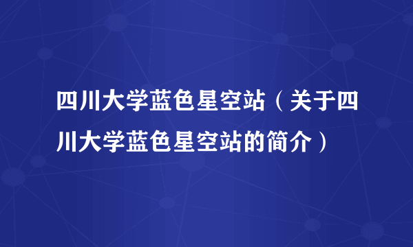 四川大学蓝色星空站（关于四川大学蓝色星空站的简介）