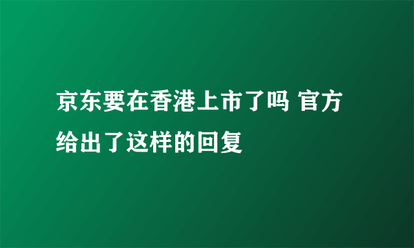 京东要在香港上市了吗 官方给出了这样的回复