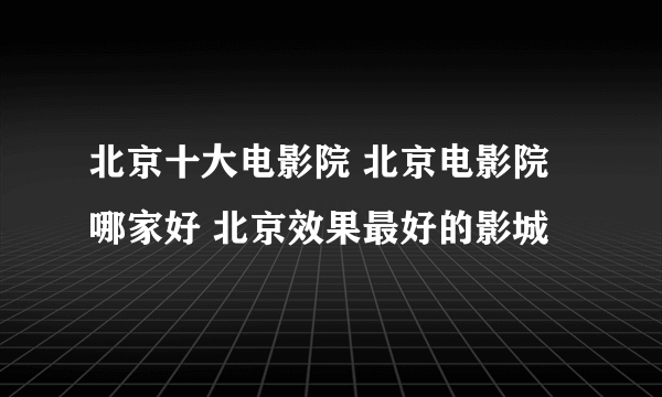 北京十大电影院 北京电影院哪家好 北京效果最好的影城