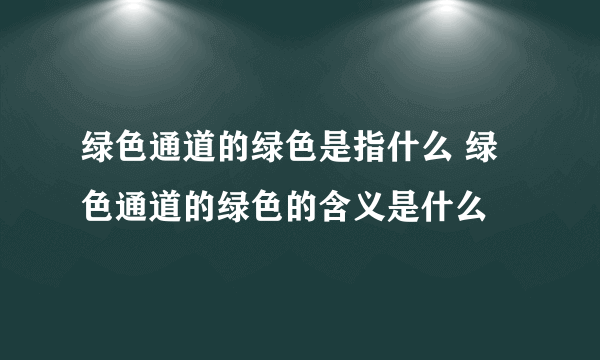 绿色通道的绿色是指什么 绿色通道的绿色的含义是什么