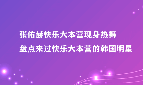 张佑赫快乐大本营现身热舞 盘点来过快乐大本营的韩国明星