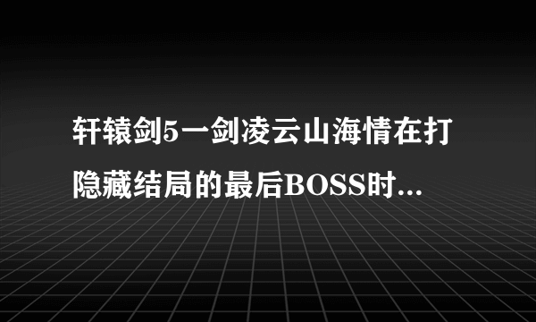 轩辕剑5一剑凌云山海情在打隐藏结局的最后BOSS时，一进入战斗状态就当机呀？谁有解决办法？