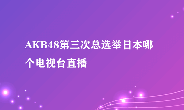 AKB48第三次总选举日本哪个电视台直播