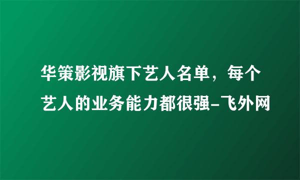 华策影视旗下艺人名单，每个艺人的业务能力都很强-飞外网