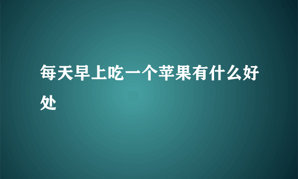 每天早上吃一个苹果有什么好处