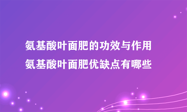 氨基酸叶面肥的功效与作用 氨基酸叶面肥优缺点有哪些