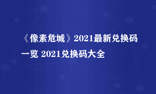 《像素危城》2021最新兑换码一览 2021兑换码大全